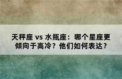 天秤座 vs 水瓶座：哪个星座更倾向于高冷？他们如何表达？